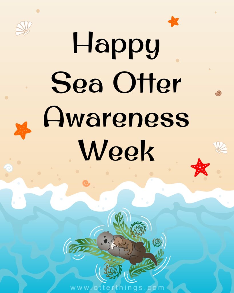 Illustration of a sea otter holding a baby otter in water, with “Happy Sea Otter Awareness Week” written above and starfish on a sandy beach. Website: www.otterthings.com.